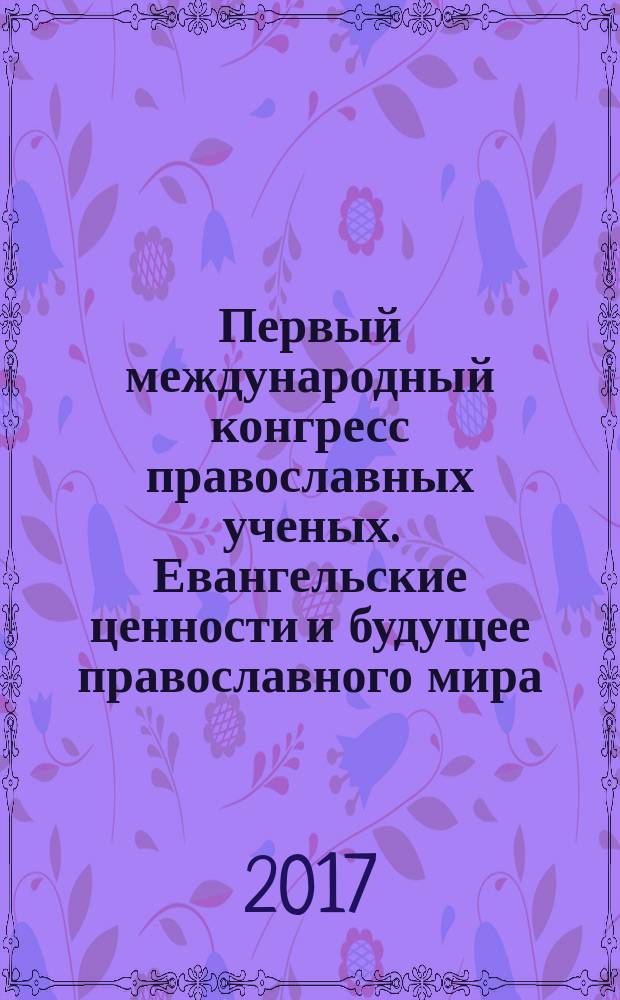 Первый международный конгресс православных ученых. Евангельские ценности и будущее православного мира. "Наука и православие: стратегии развития" : материалы круглого стола, по теме "Наука и православие: стратегии развития", который открывает работу Певого международного конгресса православных ученых, 20-26 февраля 2017 г., Великое Тырново, Болгария
