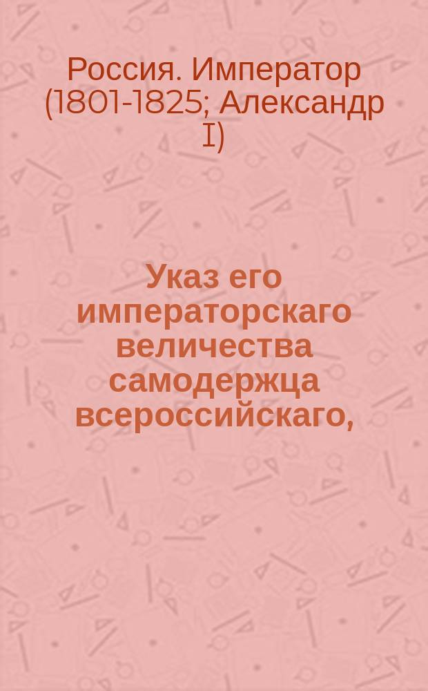 Указ его императорскаго величества самодержца всероссийскаго, : Чтобы принятых рекрутов на прежнее жилище не возвращать и на места их других не взыскивать