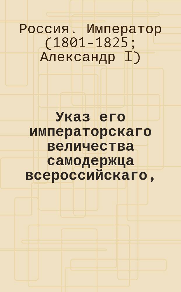 Указ его императорскаго величества самодержца всероссийскаго, : О наложении на имение генерал интенданта графа Санти запрещения