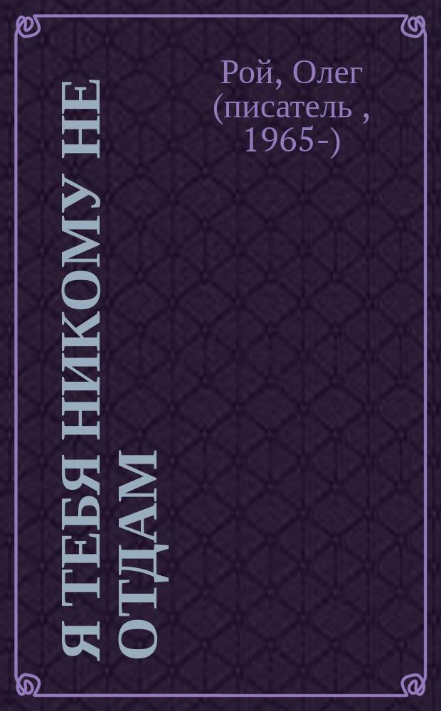 Я тебя никому не отдам : роман