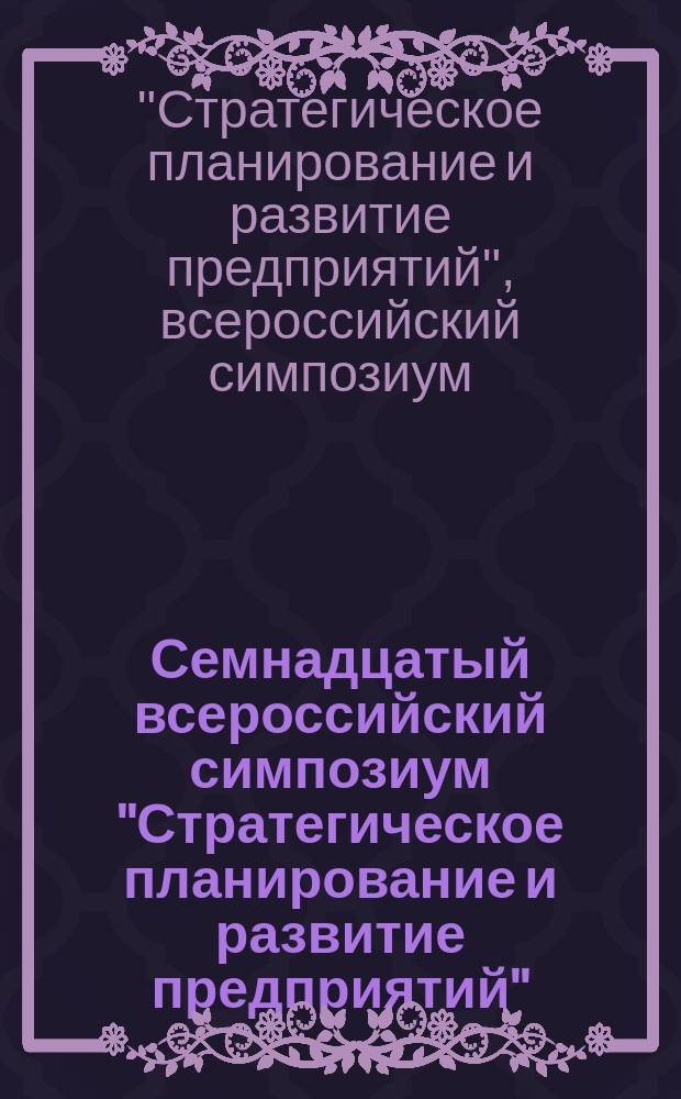 Семнадцатый всероссийский симпозиум "Стратегическое планирование и развитие предприятий", Москва, 12-13 апреля 2016 г. : пленарные доклады и материалы Круглого стола