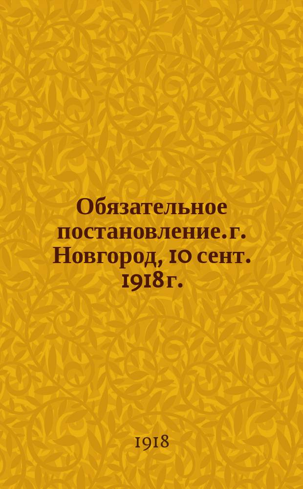 Обязательное постановление. г. Новгород, 10 сент. 1918 г.: [О регистрации граждан, прибывающих в Новгород : листовка