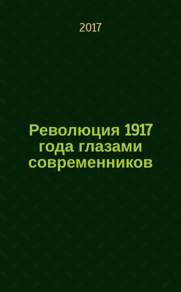 Революция 1917 года глазами современников : [сборник статей] в трех томах. Т. 1