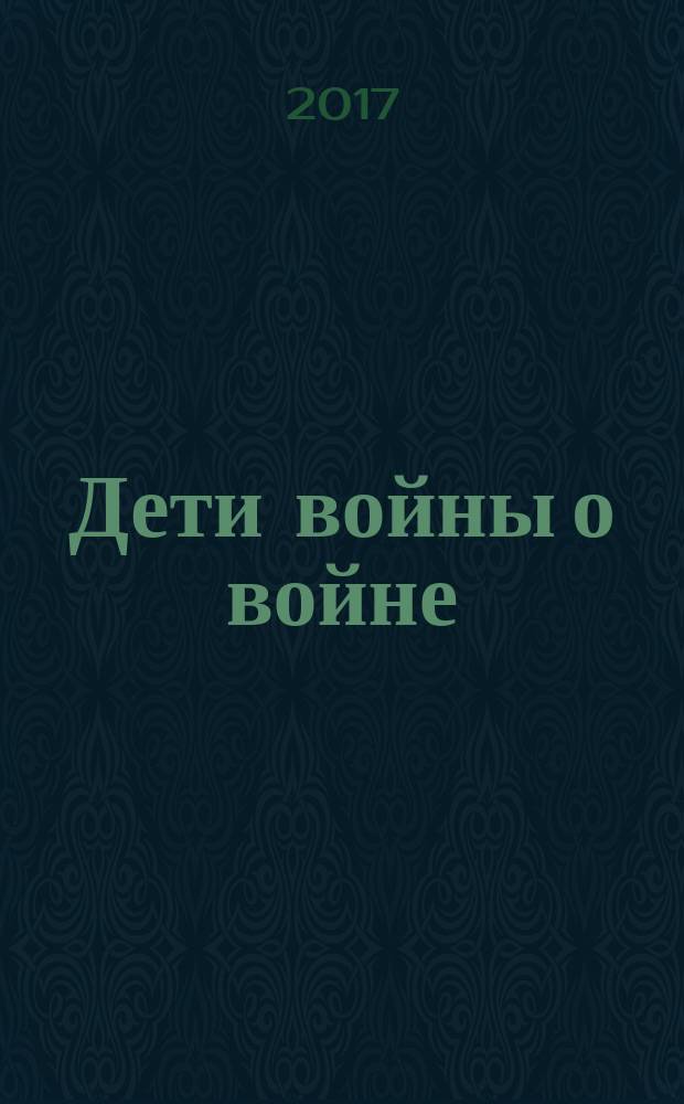 Дети войны о войне : воспоминания детей войны - детей солдат Бессмертного полка и тружеников героического тыла