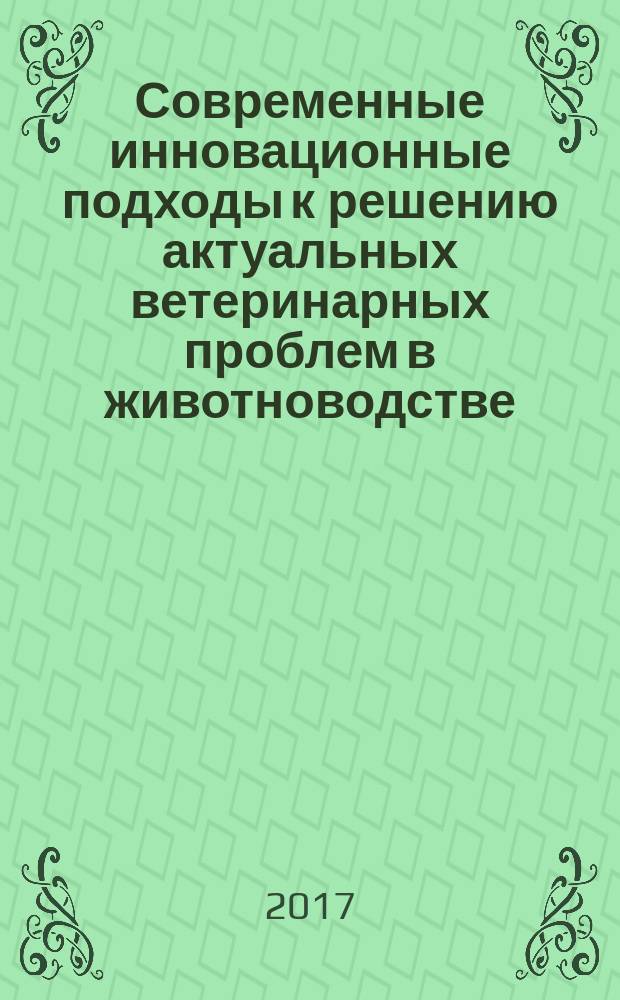 Современные инновационные подходы к решению актуальных ветеринарных проблем в животноводстве : материалы международной научно-практической конференции (г. Омск, 23 марта 2017)