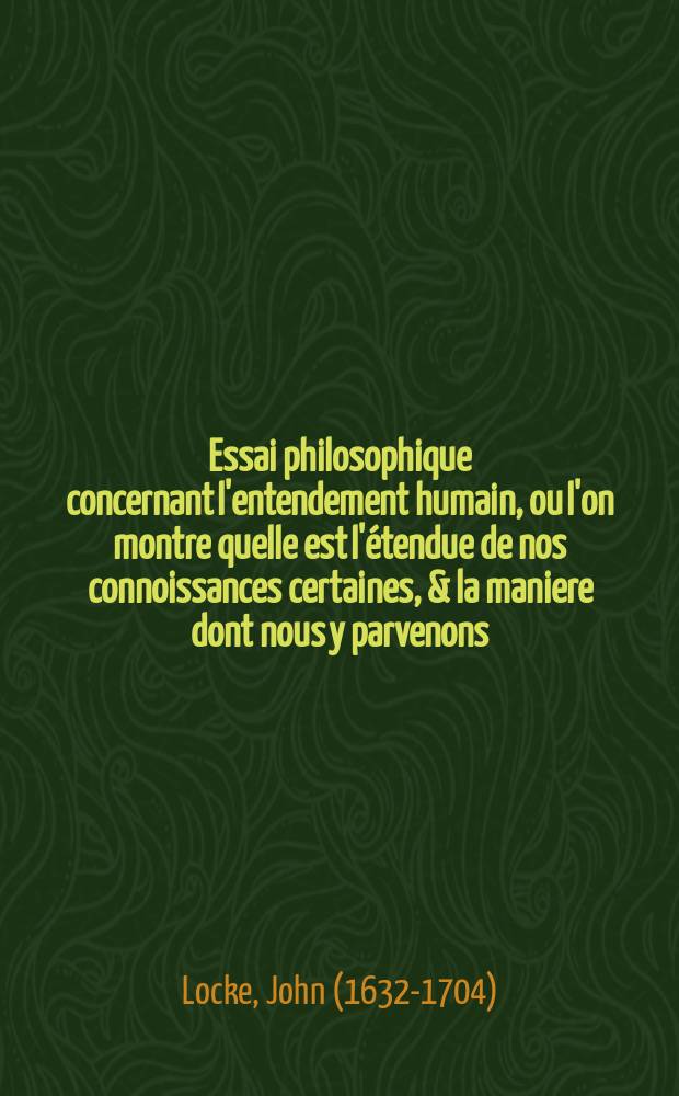 Essai philosophique concernant l'entendement humain, ou l'on montre quelle est l'étendue de nos connoissances certaines, & la maniere dont nous y parvenons. : Tome second -quatrième