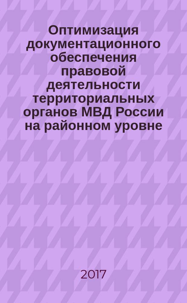 Оптимизация документационного обеспечения правовой деятельности территориальных органов МВД России на районном уровне : учебно-методическое пособие