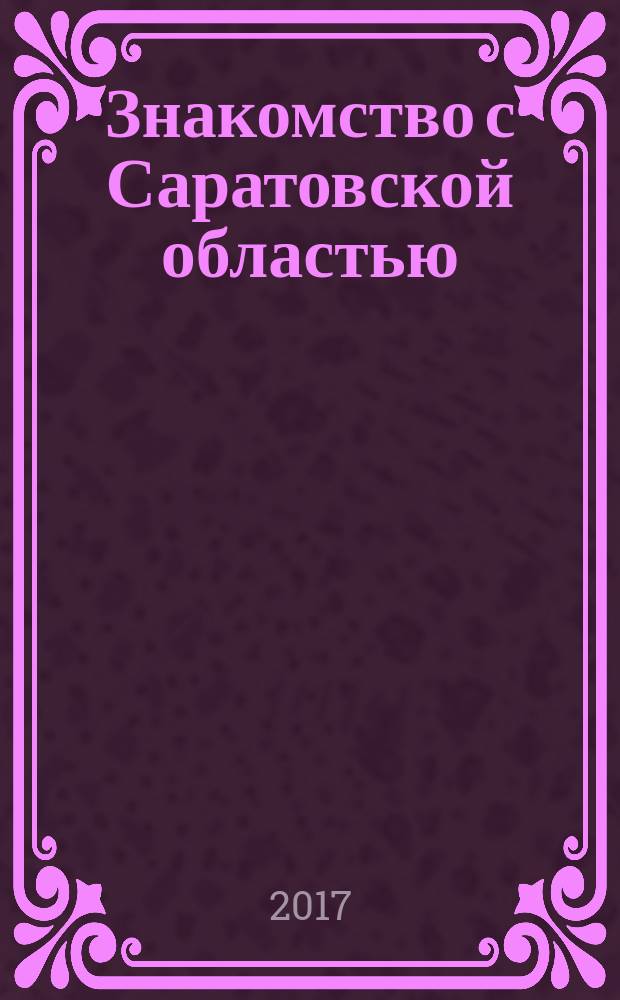 Знакомство с Саратовской областью : путеводитель по историческим местам : Хвалынск, Балаково, Вольск, Маркс, Саратов, Энгельс