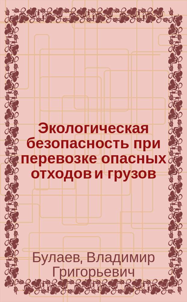 Экологическая безопасность при перевозке опасных отходов и грузов : учебное пособие по дисциплинам "Безопасность жизнедеятельности" и "Управление грузовой и коммерческой работой" для студентов направлений подготовки 23.05.04 - "Эксплуатация железных дорог", 23.03.01 - "Технология транспортных процессов", 20.03.01 - "Техносферная безопасность", 43.03.01 - "Сервис" всех форм обучения