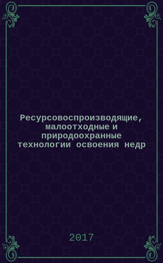 Ресурсовоспроизводящие, малоотходные и природоохранные технологии освоения недр : материалы Шестнадцатой Международной конференции, Москва - Донецк, 18-22 сентября 2017 г