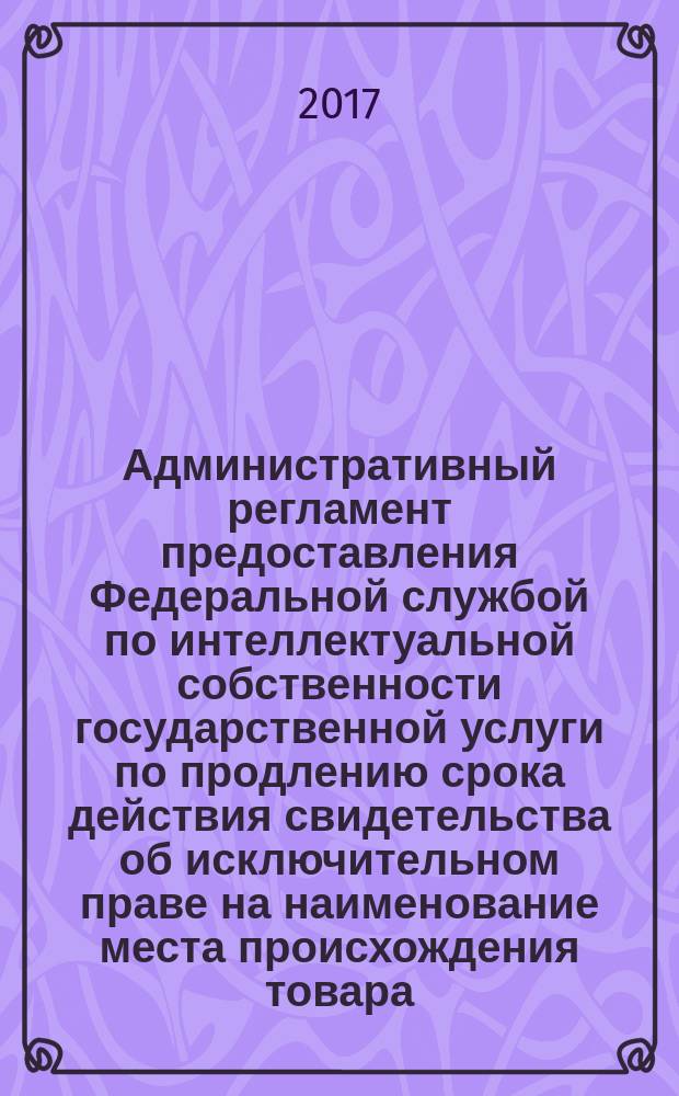 Административный регламент предоставления Федеральной службой по интеллектуальной собственности государственной услуги по продлению срока действия свидетельства об исключительном праве на наименование места происхождения товара : утвержден Министерством экономического развития РФ 30 сентября 2015 г. : срок начала действия: 8 января 2016 г. : с изменениями и дополнениями от 13 мая 2016 г.