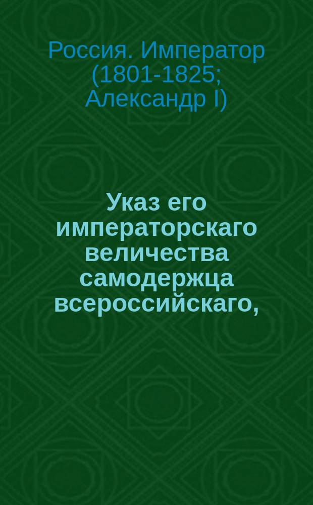 Указ его императорскаго величества самодержца всероссийскаго, : Об отмене сделанных конвенциею 15/26 января 1797 года положения для распоряжения имений общих подданных