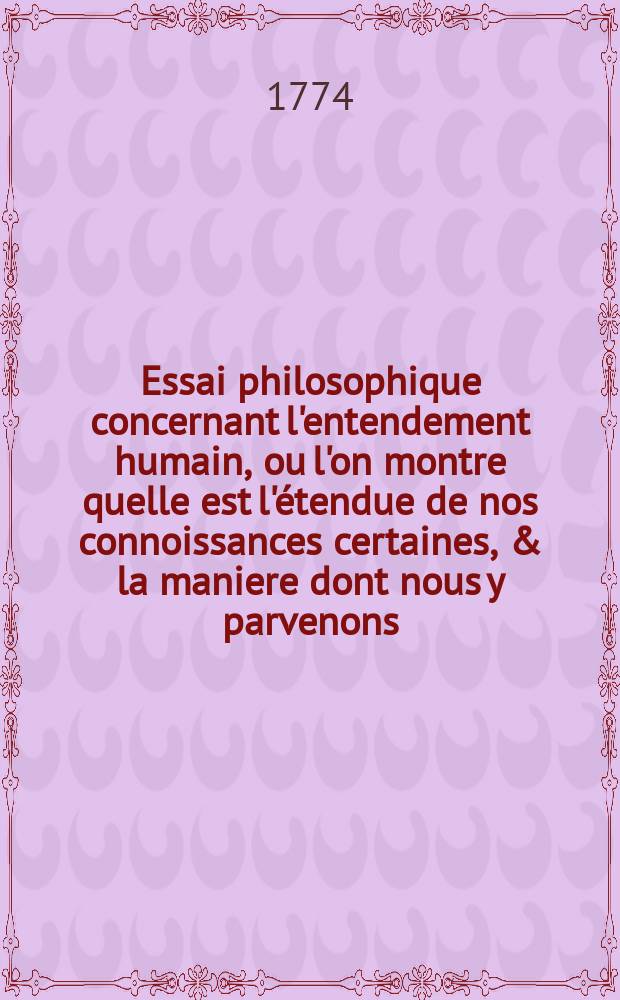 Essai philosophique concernant l'entendement humain, ou l'on montre quelle est l'étendue de nos connoissances certaines, & la maniere dont nous y parvenons. T. 3