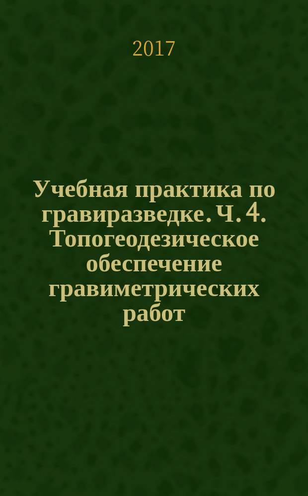 Учебная практика по гравиразведке. Ч. 4. Топогеодезическое обеспечение гравиметрических работ : учебное пособие