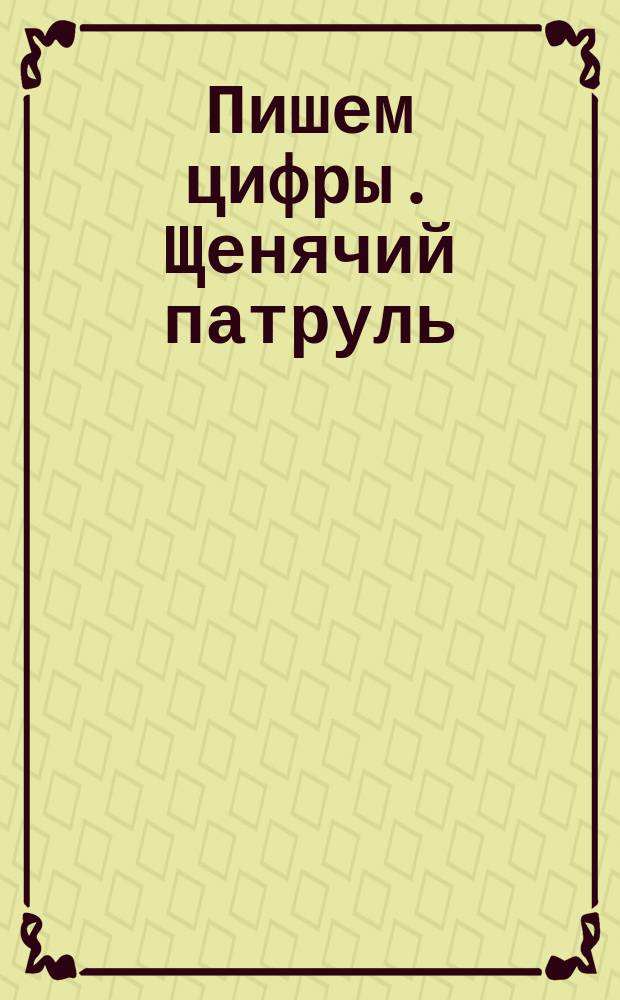 Пишем цифры. [Щенячий патруль] : тетрадь-пропись : для детей дошкольного возраста : перевод
