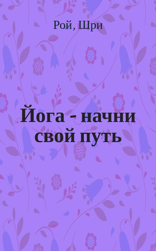 Йога - начни свой путь : асаны, дыхание, медитации