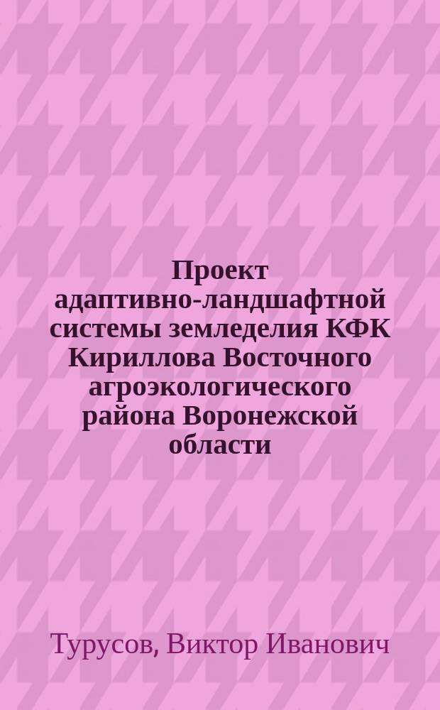 Проект адаптивно-ландшафтной системы земледелия КФК Кириллова Восточного агроэкологического района Воронежской области : (к 125-летию Особой экспедиции В. В. Докучаева)