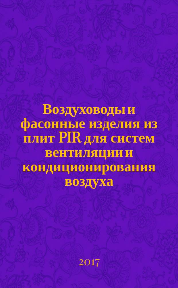 Воздуховоды и фасонные изделия из плит PIR для систем вентиляции и кондиционирования воздуха = Air ducts and fittings made of rigid polyisocyanyrate (PIR) insulation boards for air duct systems : Р НП "АВОК" 5.3.1-2017