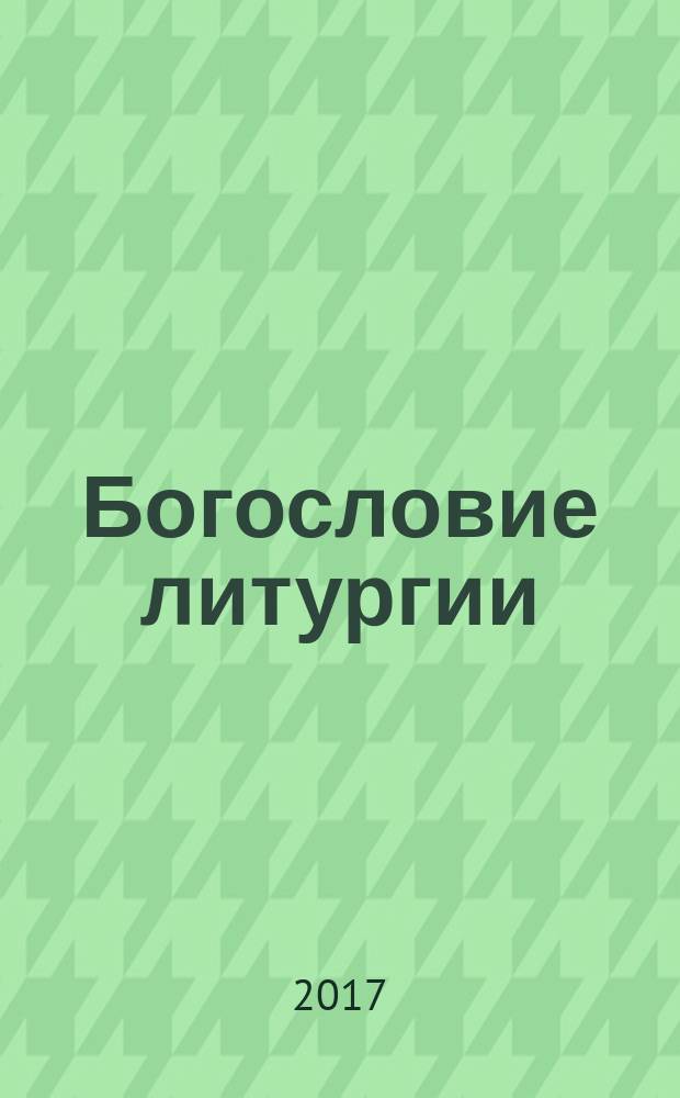 Богословие литургии : сакраментальное обоснование христианского существования
