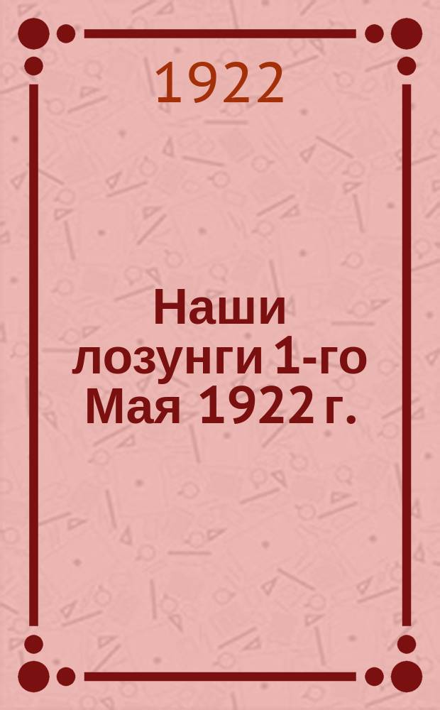 Наши лозунги 1-го Мая 1922 г. : листовка