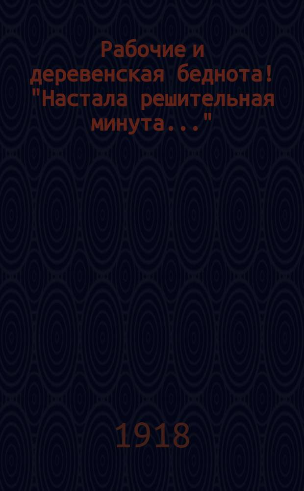Рабочие и деревенская беднота! "Настала решительная минута..." : листовка