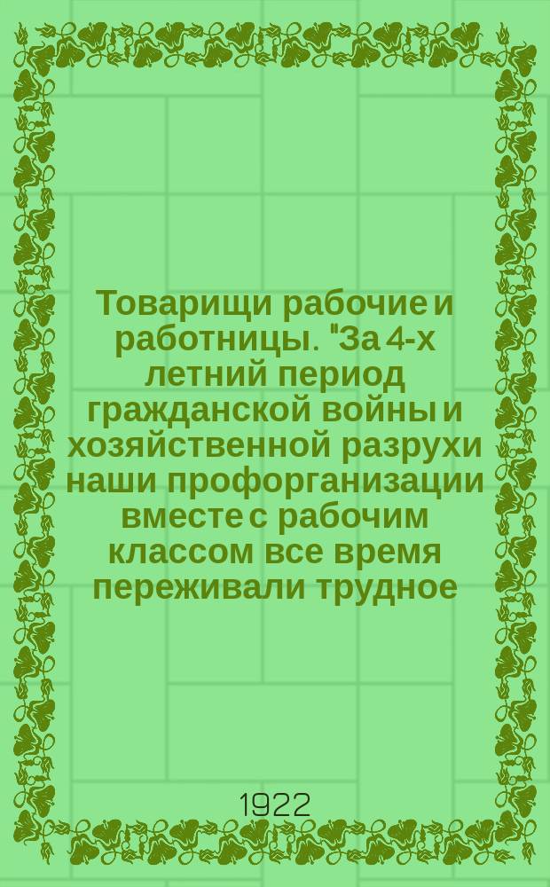 Товарищи рабочие и работницы. "За 4-х летний период гражданской войны и хозяйственной разрухи наши профорганизации вместе с рабочим классом все время переживали трудное, но вместе с тем героическое положение ..." : листовка