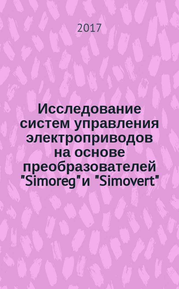 Исследование систем управления электроприводов на основе преобразователей "Simoreg" и "Simovert" : учебное пособие : по направлениям обучения "Электроэнергетика и электротехника" и "Мехатроника и робототехника"