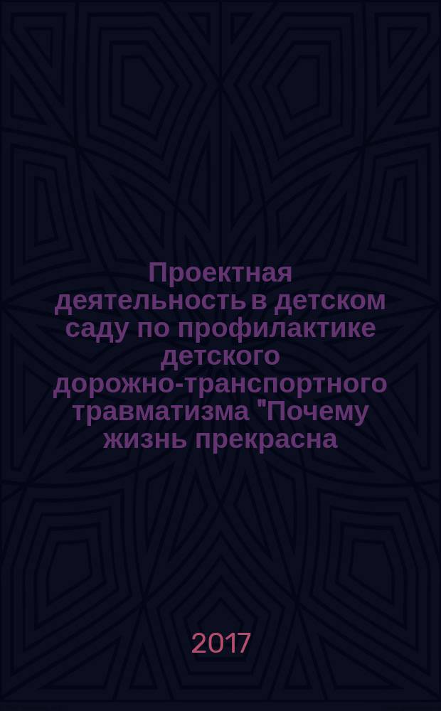 Проектная деятельность в детском саду по профилактике детского дорожно-транспортного травматизма "Почему жизнь прекрасна, когда на дорогах безопасно?" : методическое пособие для воспитателей детских садов