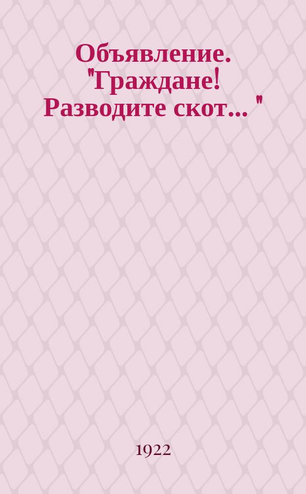 Объявление. "Граждане! Разводите скот ..." : листовка