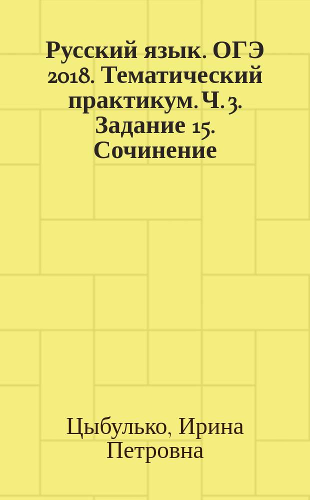 Русский язык. ОГЭ 2018. Тематический практикум. Ч. 3. Задание 15. Сочинение : учебное пособие для общеобразовательных организаций : в трёх частях : 6+