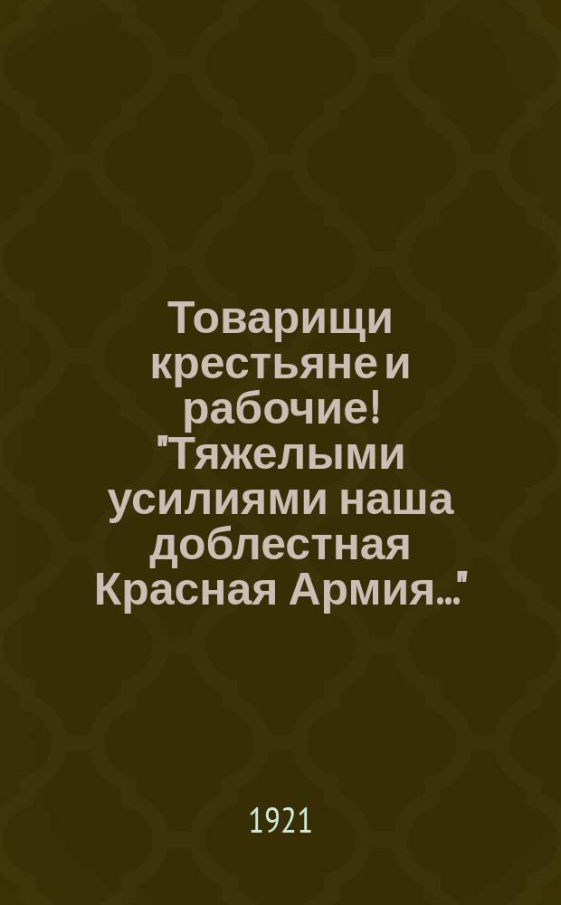 Товарищи крестьяне и рабочие! "Тяжелыми усилиями наша доблестная Красная Армия..." : листовка