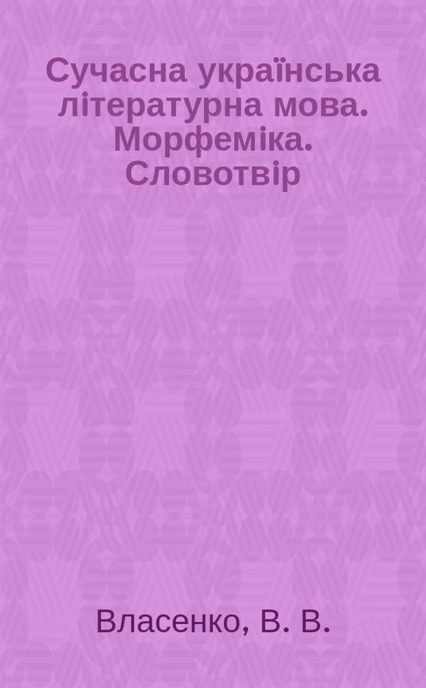 Сучасна украïнська лiтературна мова. Морфемiка. Словотвiр : навчальний посiбник-практикум для студентiв напряму пiдготовки 45.03.01 Фiлологiя профiлю пiдготовки "Викладання фiлологiчних дисциплiн"