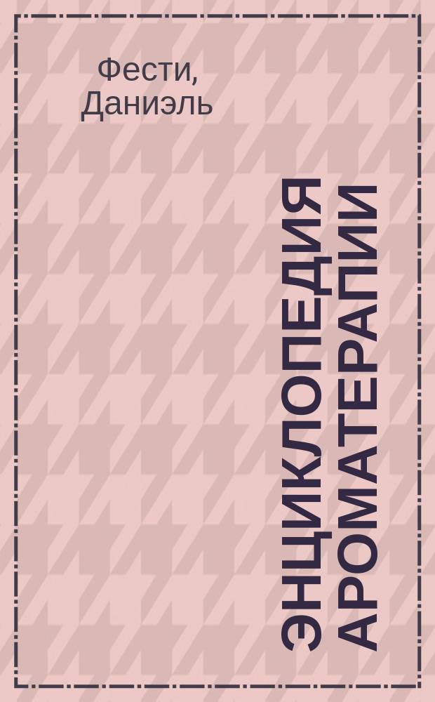 Энциклопедия ароматерапии : для здоровья всей семьи : применение эфирных масел дома и приготовление косметических средств, 79 лучших эфирных масел для ингаляций, внутреннего и наружного применения, массажа и ароматических ванн, 200 программ лечения самых распространенных болезней