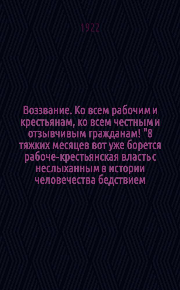 Воззвание. Ко всем рабочим и крестьянам, ко всем честным и отзывчивым гражданам! "8 тяжких месяцев вот уже борется рабоче-крестьянская власть с неслыханным в истории человечества бедствием..." : листовка