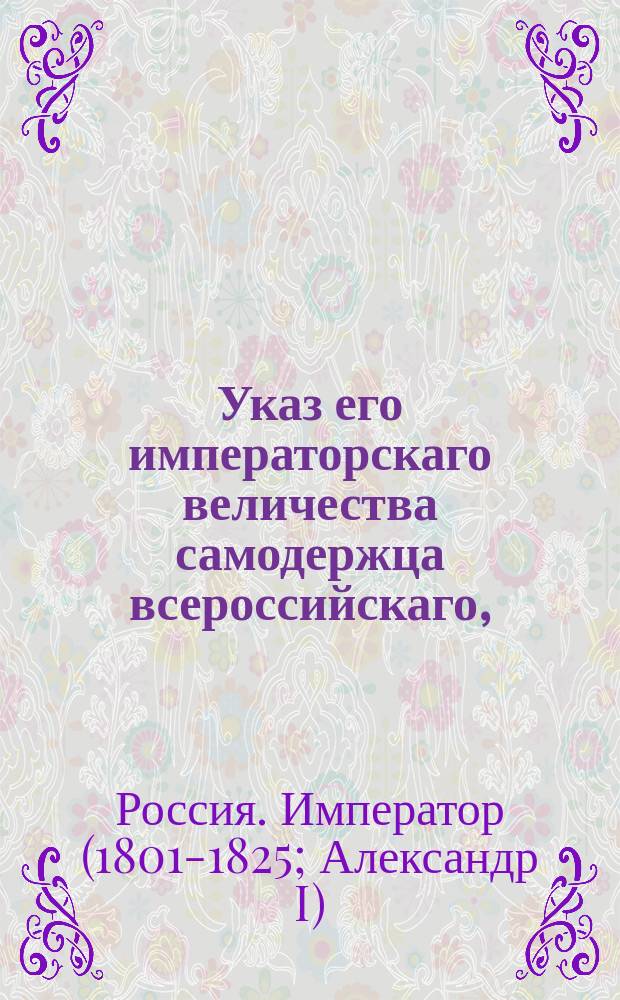 Указ его императорскаго величества самодержца всероссийскаго, : Об определении в почетные смотрители уездных училищ отставных чиновников теми чинами, кои они получили при отставке