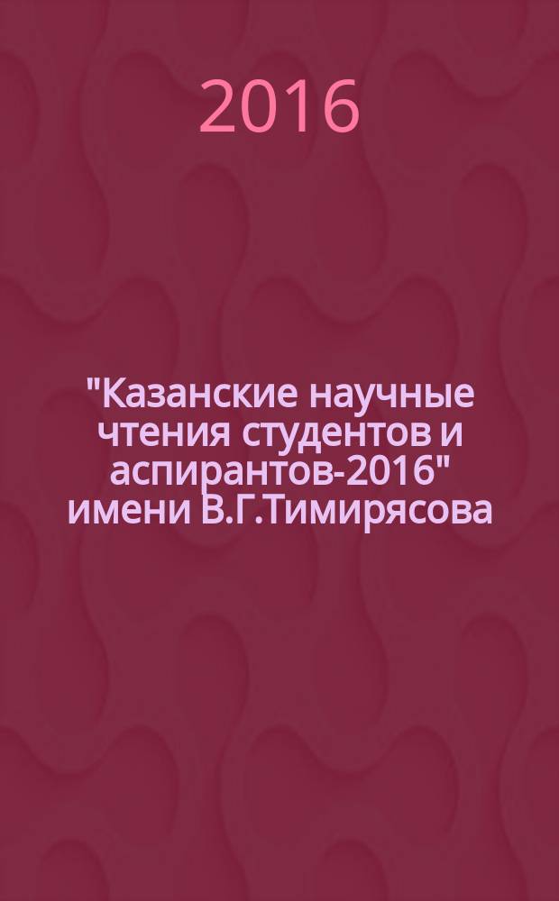 "Казанские научные чтения студентов и аспирантов-2016" имени В.Г.Тимирясова : материалы международной научно-практической конференции студентов и аспирантов, 21 декабря 2016 г. Т. 1