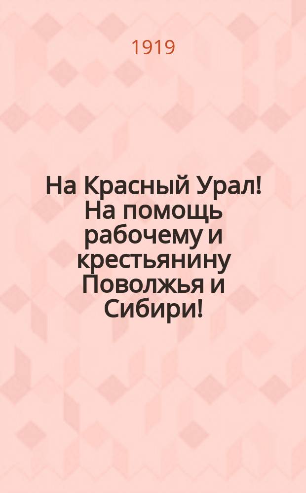 На Красный Урал! На помощь рабочему и крестьянину Поволжья и Сибири! : листовка