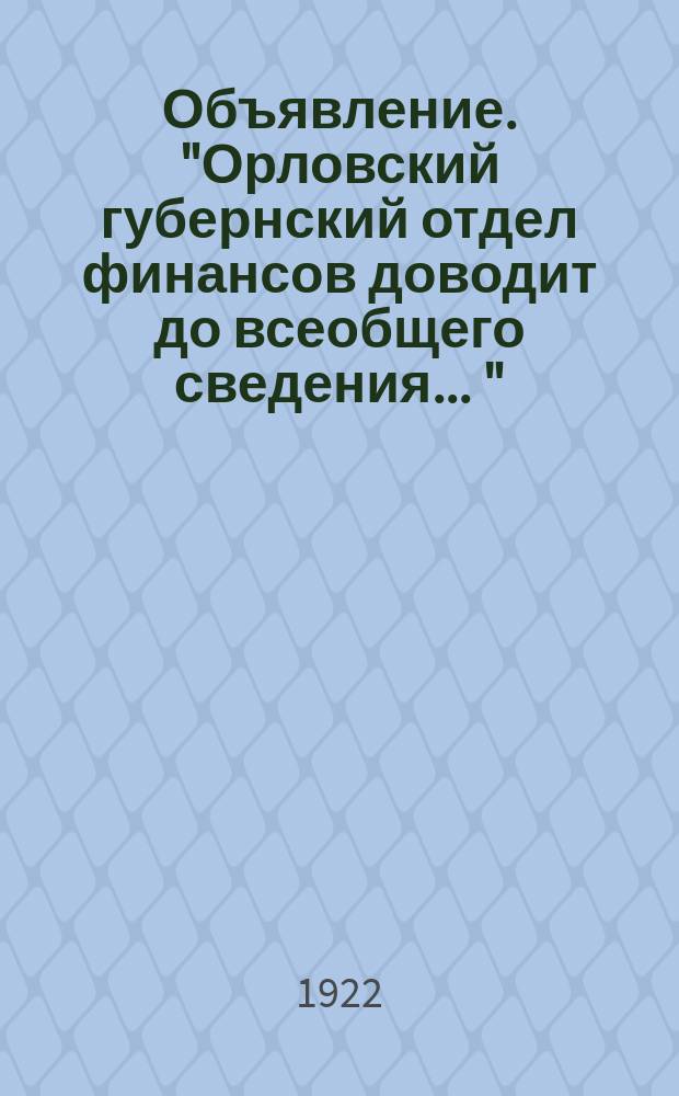 Объявление. "Орловский губернский отдел финансов доводит до всеобщего сведения ...": [О прекращении с 22 июля выпуска срочных беспроцентных обязательств РСФСР образца 1922 г. в 5000 р. и обмене их до 1 окт. 1922 г. : листовка