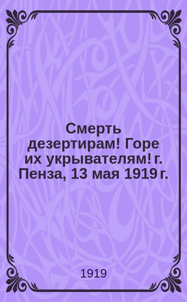Смерть дезертирам! Горе их укрывателям! г. Пенза, 13 мая 1919 г. : листовка