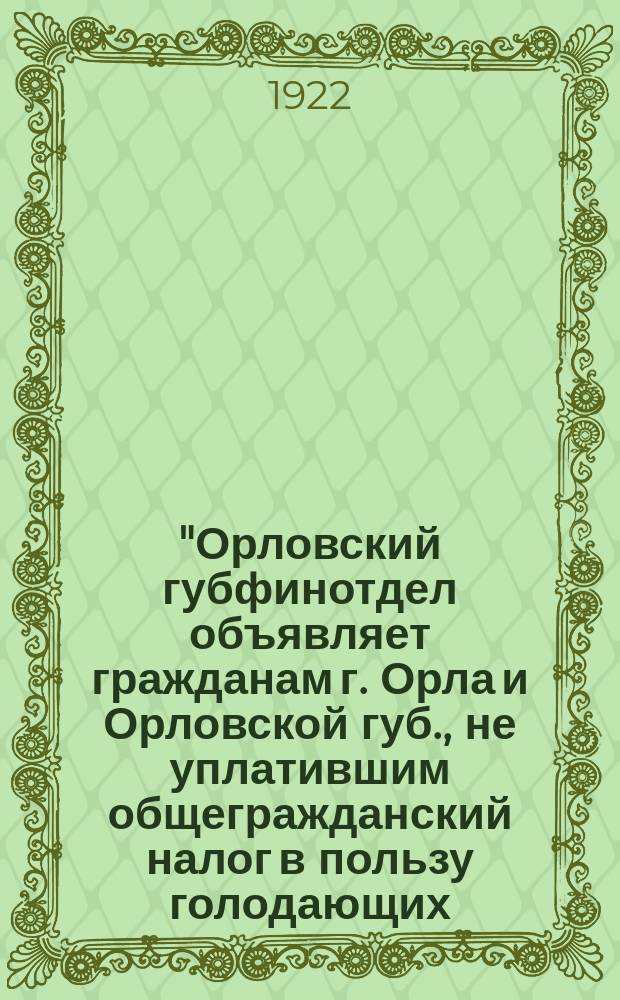 "Орловский губфинотдел объявляет гражданам г. Орла и Орловской губ., не уплатившим общегражданский налог в пользу голодающих, что с 1-го сентября текущего года к ним будут применены принудительные меры взыскаяния..." : листовка