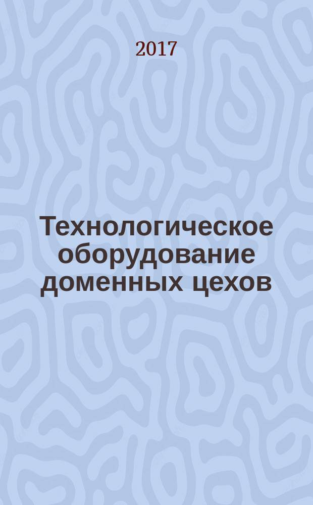 Технологическое оборудование доменных цехов : учебное пособие : для студентов по сециальности 22.02.01 "Металлургия черных металлов"