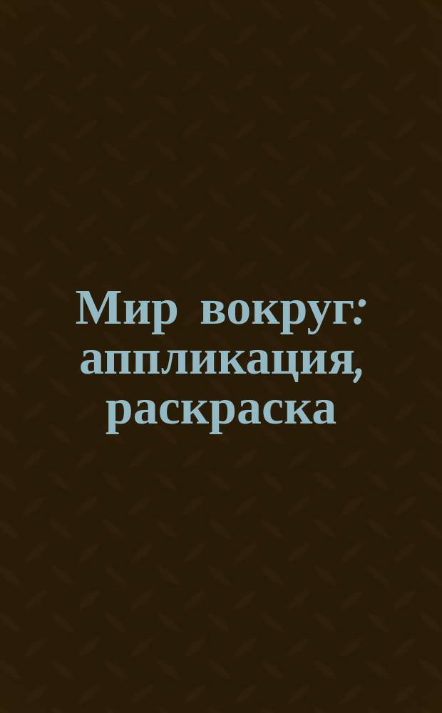 Мир вокруг : аппликация, раскраска : с наклейками