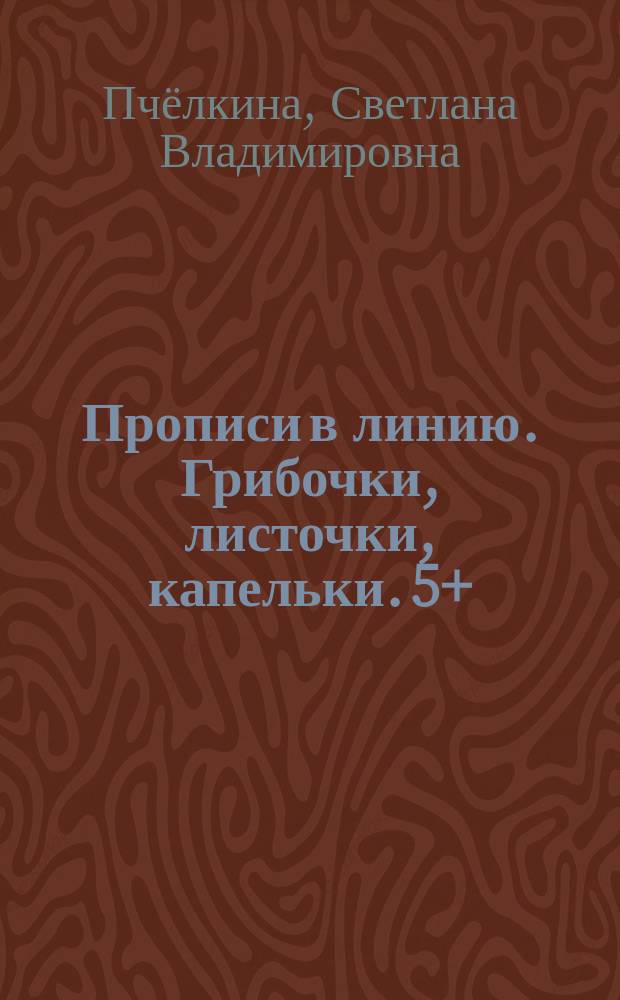 Прописи в линию. Грибочки, листочки, капельки. 5+ : + раскраски : тетрадь для занятий с детьми 5-6 лет : 0+