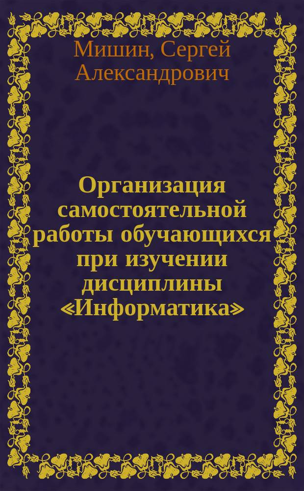 Организация самостоятельной работы обучающихся при изучении дисциплины «Информатика» : методические рекомендации