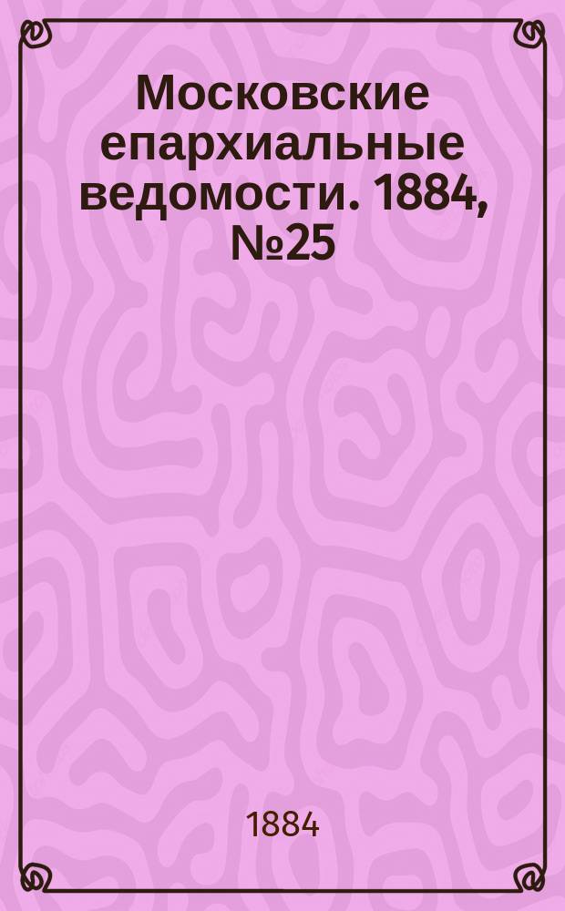 Московские епархиальные ведомости. 1884, №25