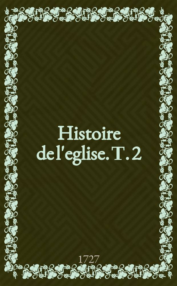 Histoire de l'eglise. Т. 2 : Depuis l'an de Jesus-Christ 306. jusqu'&aacute; l'an 378.
