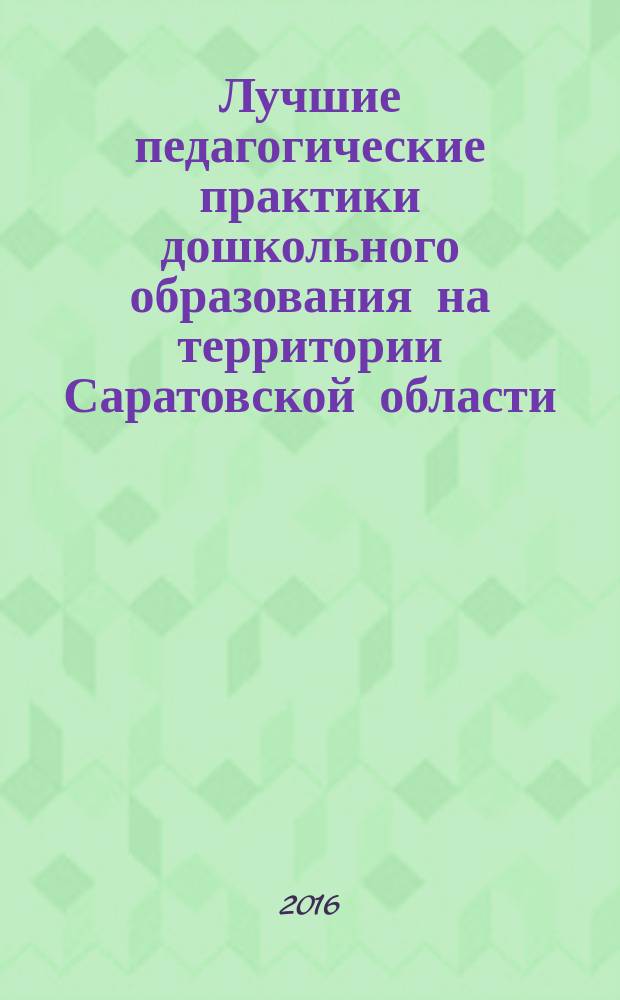 Лучшие педагогические практики дошкольного образования на территории Саратовской области : сборник методических материалов