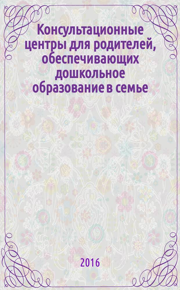 Консультационные центры для родителей, обеспечивающих дошкольное образование в семье : сборник материалов