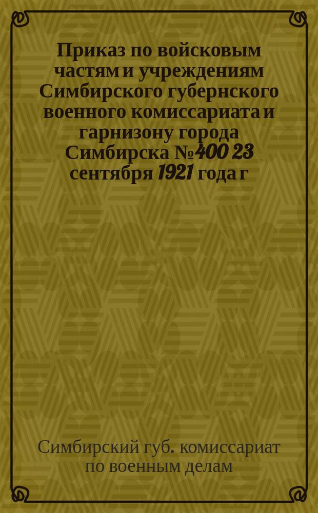 Приказ по войсковым частям и учреждениям Симбирского губернского военного комиссариата и гарнизону города Симбирска № 400 23 сентября 1921 года г. Симбирск