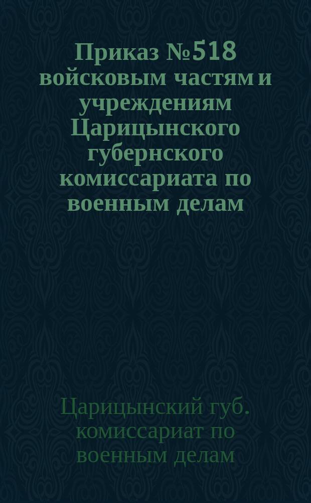 Приказ № 518 войсковым частям и учреждениям Царицынского губернского комиссариата по военным делам : Гор. Царицын н/В. 27-го дек. 1920 г